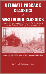 Title: Ultimate Pascack Classics & Westwood Classics: Select News Accounts From the Early History of the Pascack Valley & Westwood, N.J., Author: Joseph Oettinger Jr.