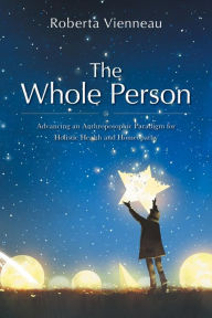 Title: The Whole Person: Advancing an Anthroposophic Paradigm for Holistic Health and Homeopathy, Author: Roberta Vienneau