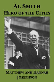 Title: Al Smith: Hero of the Cities (A Political Portrait Drawing on the Papers of Frances Perkins), Author: Matthew Josephson