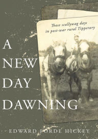 Title: A New Day Dawning: Those scallywag days in post-war rural Tipperary, Author: Edward Forde Hickey