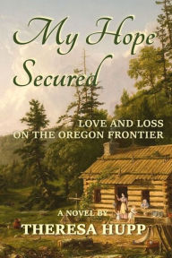 Title: My Hope Secured: Love and Loss on the Oregon Frontier, Author: Theresa Hupp