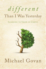 Title: Different Than I Was Yesterday: Learning to Grow in Christ, Author: Michael Govan