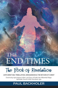 Title: The End Times, the Book of Revelation, Antichrist 666, Tribulation, Armageddon and the Return of Christ: Doomsday Apocalypse in the Last Days of Earth, the Millennial Reign, Apostate Church & the Messianic Age, Author: Paul Backholer