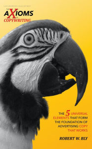 Title: The AXIOMS of Copywriting: The 5 Universal Elements That Form the Foundation of Advertising Copy That Works, Author: Robert W. Bly
