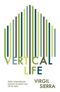 Title: Vertical Life: Daily inspirational lessons to point you UP to God, Author: Virgil Sierra