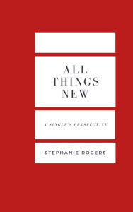 Title: All Things New; A Single's Perspective, Author: Stephanie Rogers