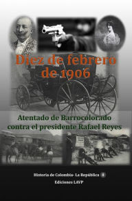 Title: Diez de febrero de 1906 Atentado de Barrocolorado contra el presidente Rafael Reyes, Author: Ediciones Lavp