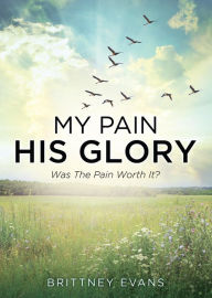 Title: My Pain His Glory: Was the pain worth it?, Author: Brittney Evans