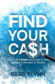 Title: Find Your Cash: How to find $100k extra cash in your business in the next 12 months, Author: Brad Flynn