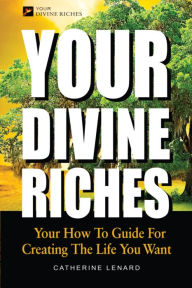 Title: Your Divine Riches - Your How To Guide For Creating The Life You Want, Author: Catherine Lenard