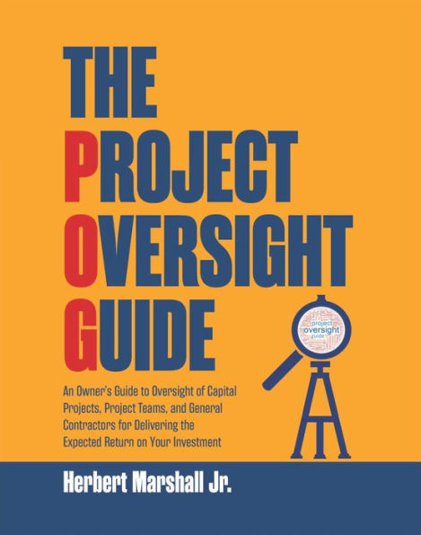 The Project Oversight Guide: An Owner's Guide to Oversight of Capital Projects, Project Teams, and General Contractors for Delivering the Expected Re