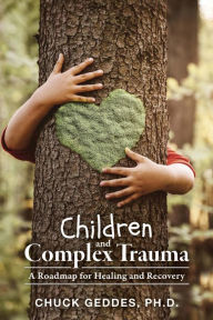 Title: Children and Complex Trauma: A Roadmap for Healing and Recovery, Author: Chuck Geddes