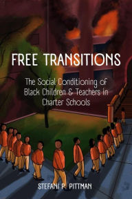 Title: Free Transitions: The Social Conditioning of Black Children & Teachers in Charter Schools, Author: Stefani Pittman