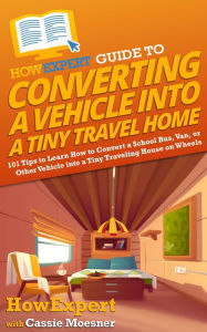 Title: HowExpert Guide to Converting a Vehicle into a Tiny Travel Home: 101 Tips to Learn How to Convert a School Bus, Van, or Other Vehicle into a Tiny Traveling House on Wheels, Author: HowExpert