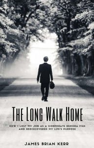 Title: The Long Walk Home: How I Lost My Job as a Corporate Remora Fish and Rediscovered My Life's Purpose, Author: James Brian Kerr