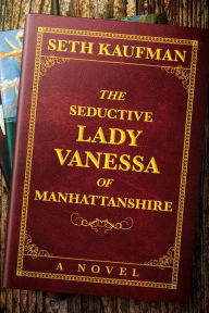Title: The Seductive Lady Vanessa of Manhattanshire: A Novel, Author: Seth Kaufman