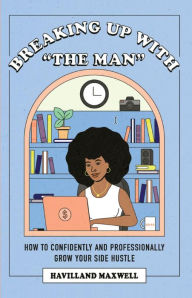 Title: Breaking Up with The Man: How to Confidently and Professionally Grow Your Side Hustle, Author: Havilland Maxwell