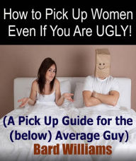 Title: How to Pick Up Women Even If You Are UGLY!: A Pick Up Guide for the (below) Average Guy, Author: Bard Williams