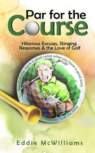 Title: Par for the Course: Hilarious Excuses, Stinging responses & the Love of Golf, Author: Eddie McWilliams