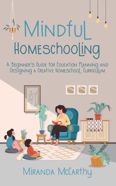 Mindful Homeschooling: A Beginner's Guide for Education Planning and Designing a Creative Homeschool Curriculum