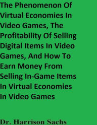 Title: The Phenomenon Of Virtual Economies In Video Games And The Profitability Of Selling Digital Items In Video Games, Author: Dr. Harrison Sachs