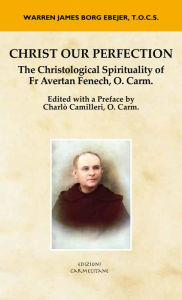 Title: Christ Our Perfection: The Christological Spirituality of Fr Avertan Fenech, O. Carm.: : The Christological Spirituality of Fr Avertan Fenech, O. Carm., Author: Warren James Borg Ebejer