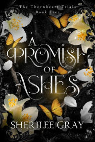 Title: A Promise of Ashes (The Thornheart Trials, Book #5), Author: Sherilee Gray