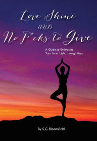 Title: Love Shine and No F-cks to Give: A Guide to Embracing Your Inner Light through Yoga, Author: S.G. Bloomfield