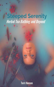 Title: Steeped Serenity: Herbal Tea Bath and Beyond with Recipes, Author: Terri Henson