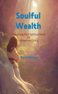 Title: Soulful Wealth: Unleashing Your Spiritual Power for Prosperous Living, Author: Terri Henson