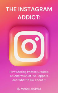 Title: The Instagram Addict:: How Sharing Photos Created a Generation of Pic Poppers and What to Do About It, Author: Michael Bedford