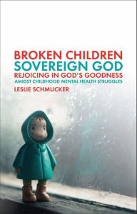 Title: Broken Children, Sovereign God: Rejoicing in God's Goodness Amidst Childhood Mental Health Struggles, Author: Leslie Schmucker