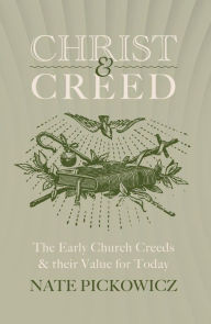 Title: Christ & Creed: The Early Church Creeds & their Value for Today, Author: Nate Pickowicz