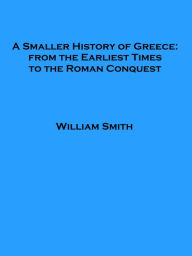 Title: A Smaller History of Greece: from the Earliest Times to the Roman Conquest, Author: William Smith