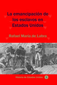 Title: La emancipacion de los esclavos en Estados Unidos, Author: Rafael Maria de Labra de Labra