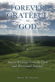 Title: Forever Grateful to God: Sacred Writings Inspired by the Lord and Devotional Journal, Author: Kerry M. Hirsch
