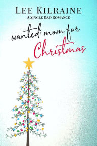 Title: Wanted: Mom for Christmas: A Single Dad Romance, Author: Lee Kilraine