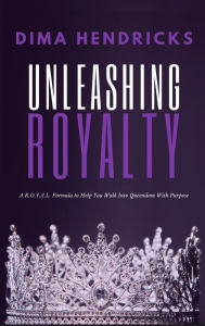 Title: Unleashing Royalty: A R.O.Y.A.L. Formula to Help You Walk Into Queendom With Purpose, Author: Dima Hendricks