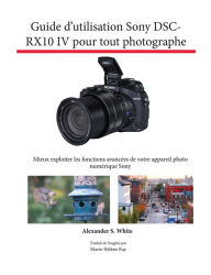 Title: Guide d'utilisation Sony DSC-RX10IV pour tout photographe: Mieux exploiter les fonctions avancees de votre appareil photo numerique Sony, Author: Alexander White