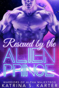 Title: Rescued by the Alien Prince: Warriors of Alpha Majestrog, Author: Katrina S. Karter