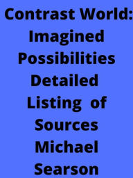 Title: Contrast World: Imagined Possibilities Detailed listing of sources: A More detailed listing of sources for the book Contrast World: Imagined Possibilities, Author: Michael Searson