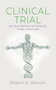 Title: Clinical Trial: An ALS Memoir of Science, Hope, and Love, Author: Robert K. Ranum