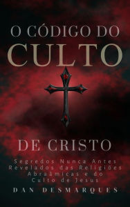 Title: O Codigo do Culto de Cristo: Segredos Nunca Antes Revelados das Religioes Abraamicas e do Culto de Jesus, Author: Dan Desmarques