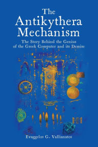 Title: The Antikythera Mechanism: The Story Behind the Genius of the Greek Computer and its Demise, Author: Evaggelos G. Vallianatos Vallianatos