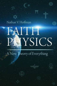 Title: Faith Physics: A New Theory of Everything, Author: Nathan V. Hoffman