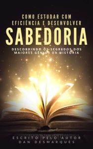 Title: Como Estudar Com Eficiencia e Desenvolver Sabedoria: Descobrindo os Segredos dos Maiores Genios da Historia, Author: Dan Desmarques