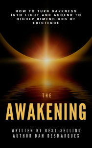 Title: The Awakening: How to Turn Darkness Into Light and Ascend to Higher Dimensions of Existence, Author: Dan Desmarques