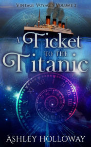 Title: A Ticket to the Titanic: A Time Travel Adventure, Author: Ashley Holloway