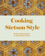 Title: Cooking Stetson Style: Recipes and Photography, Author: Janet Beshara Stetson