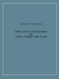 Title: The Land of the Boxers; or, China under the Allies, Author: Gordon Casserly